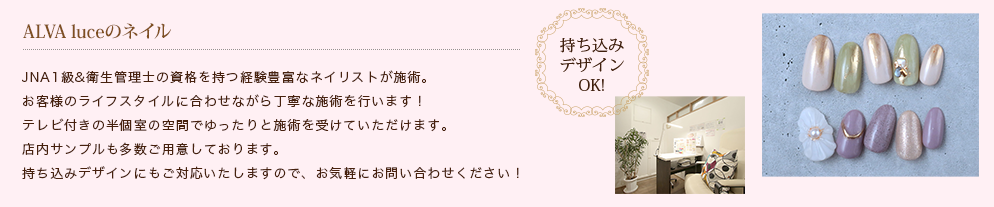 Alva luceのネイル JNA1級&衛生管理士の資格を持つ経験豊富なネイリストが施術。お客様のライフスタイルに合わせながら丁寧な施術を行います！テレビ付きの半個室の空間でゆったりと施術を受けていただけます。店内サンプルも多数ご用意しております。持ち込みデザインにもご対応いたしますので、お気軽にお問い合わせください！